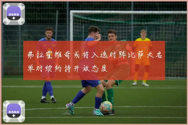 弗拉霍维奇或将入选对阵比萨大名单对续约持开放态度