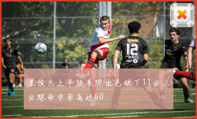 王俊杰上半场表现出色砍下11分三分球命中率高达60