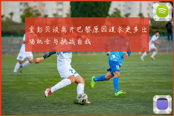 金彭贝谈离开巴黎原因追求更多出场机会与挑战自我