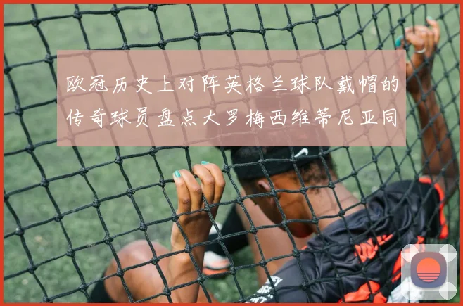 欧冠历史上对阵英格兰球队戴帽的传奇球员盘点大罗梅西维蒂尼亚同样在列