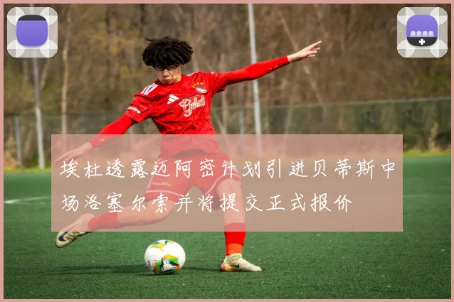 埃杜透露迈阿密计划引进贝蒂斯中场洛塞尔索并将提交正式报价