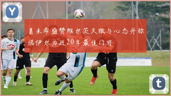 基米希盛赞维尔茨天赋与心态并称诺伊尔为近20年最佳门将