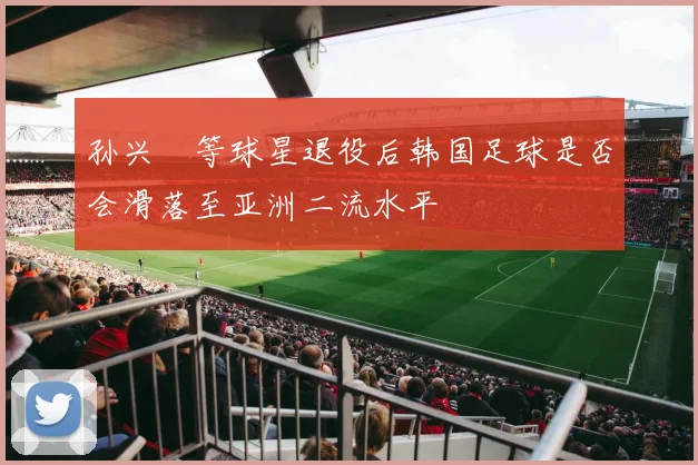 孙兴慜等球星退役后韩国足球是否会滑落至亚洲二流水平