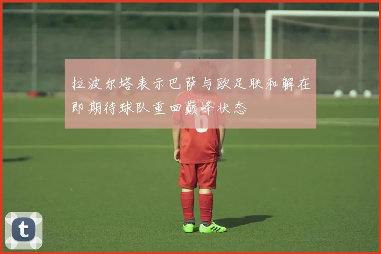 拉波尔塔表示巴萨与欧足联和解在即期待球队重回巅峰状态
