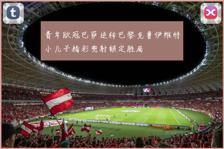 青年欧冠巴萨逆转巴黎克鲁伊维特小儿子精彩兜射锁定胜局