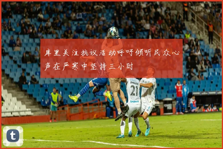 库里关注抗议活动呼吁倾听民众心声在严寒中坚持三小时