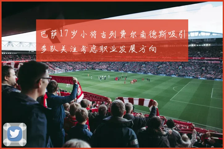 巴萨17岁小将吉列费尔南德斯吸引多队关注考虑职业发展方向