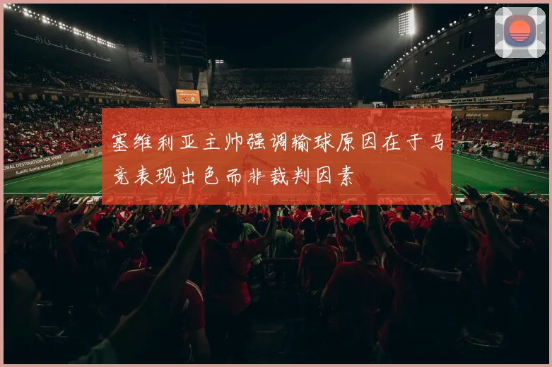 塞维利亚主帅强调输球原因在于马竞表现出色而非裁判因素
