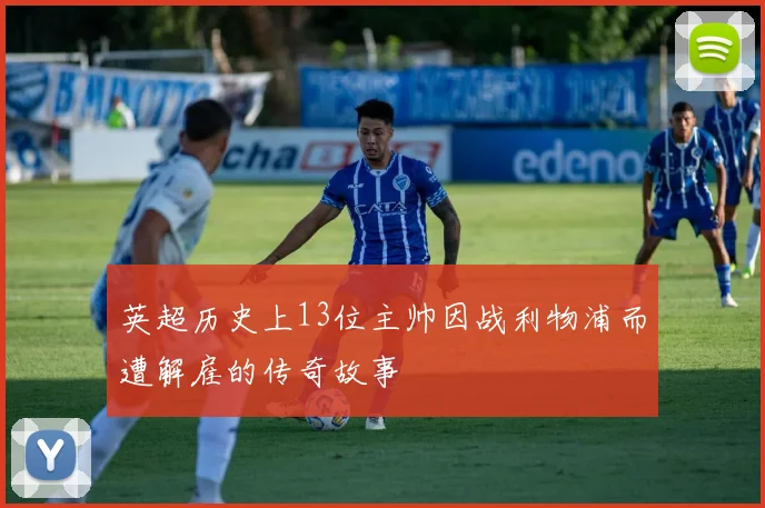 英超历史上13位主帅因战利物浦而遭解雇的传奇故事
