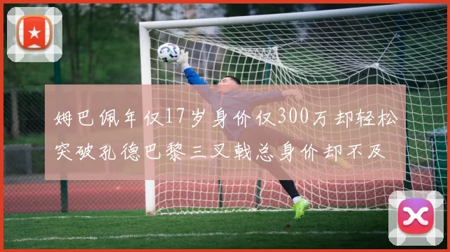 姆巴佩年仅17岁身价仅300万却轻松突破孔德巴黎三叉戟总身价却不及亚马尔一半
