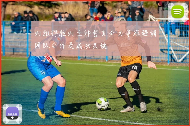 利雅得胜利主帅誓言全力争冠强调团队合作是成功关键