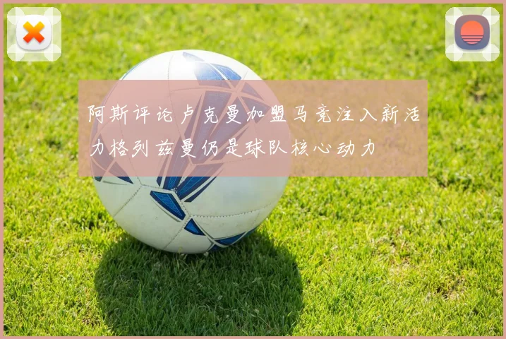 阿斯评论卢克曼加盟马竞注入新活力格列兹曼仍是球队核心动力