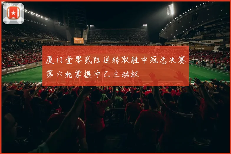 厦门壹零贰陆逆转取胜中冠总决赛第六轮掌握冲乙主动权