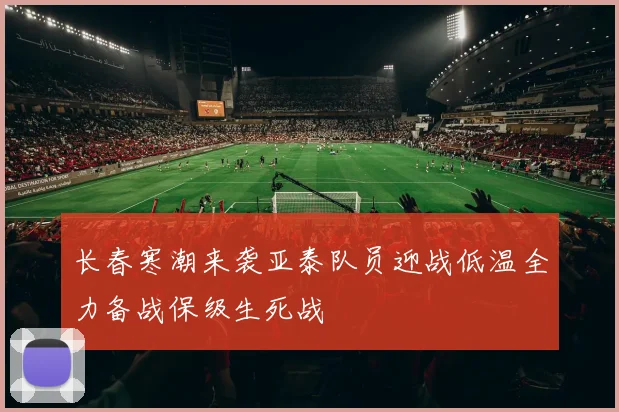 长春寒潮来袭亚泰队员迎战低温全力备战保级生死战