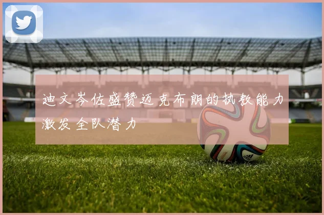 迪文岑佐盛赞迈克布朗的执教能力激发全队潜力