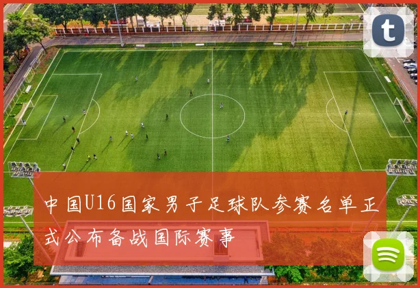 中国U16国家男子足球队参赛名单正式公布备战国际赛事