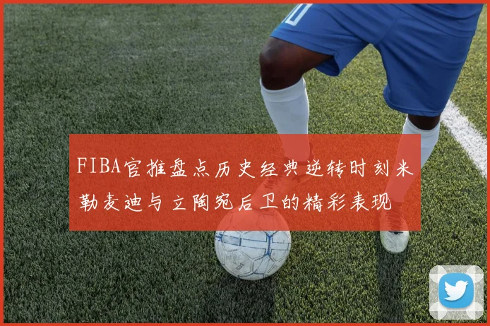 FIBA官推盘点历史经典逆转时刻米勒麦迪与立陶宛后卫的精彩表现