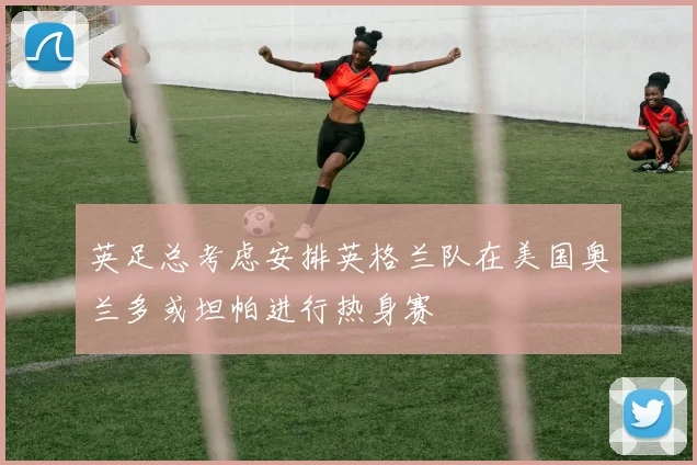 英足总考虑安排英格兰队在美国奥兰多或坦帕进行热身赛