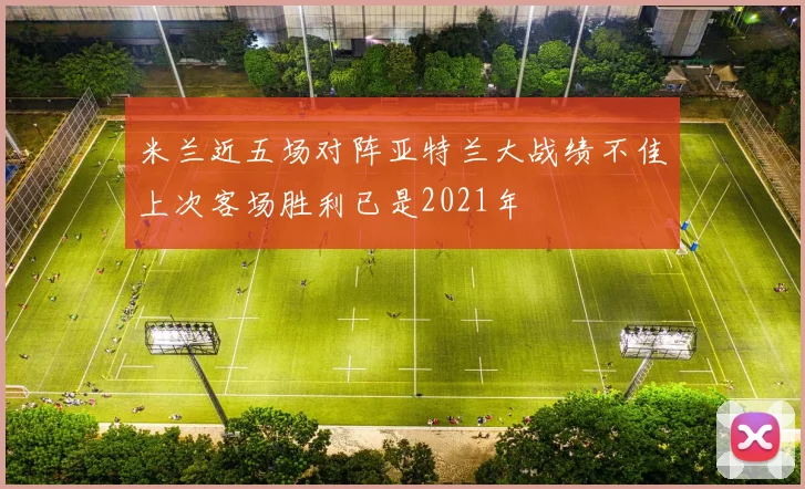 米兰近五场对阵亚特兰大战绩不佳上次客场胜利已是2021年