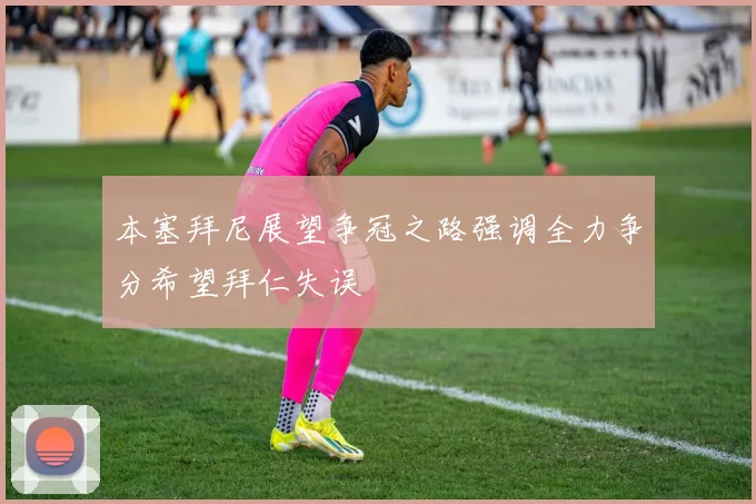 本塞拜尼展望争冠之路强调全力争分希望拜仁失误