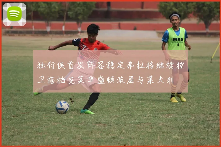 独行侠首发阵容稳定弗拉格继续控卫搭档克莱华盛顿浓眉与莱夫利