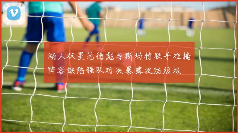 湖人双星范德彪与斯玛特联手难掩阵容缺陷强队对决暴露攻防短板