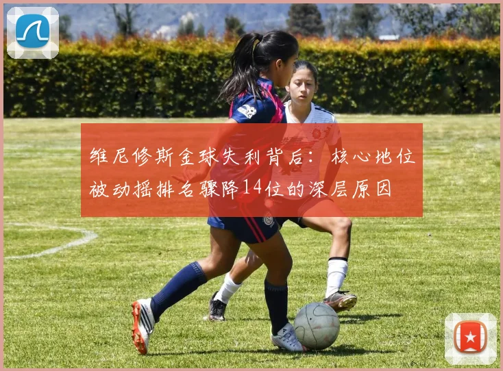 维尼修斯金球失利背后：核心地位被动摇排名骤降14位的深层原因