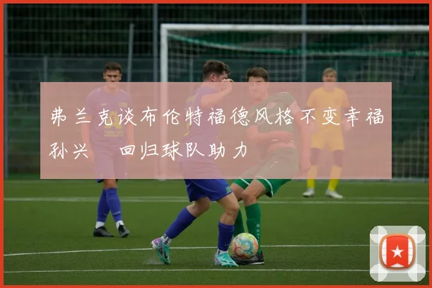 弗兰克谈布伦特福德风格不变幸福孙兴慜回归球队助力