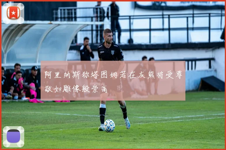 阿里纳斯称塔图姆若在灰熊将受尊敬如雕像般崇高