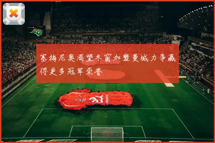 塞梅尼奥渴望冬窗加盟曼城力争赢得更多冠军荣誉