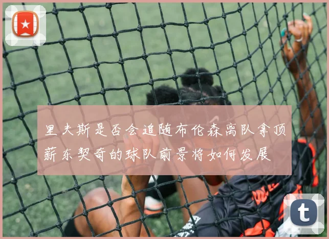 里夫斯是否会追随布伦森离队拿顶薪东契奇的球队前景将如何发展