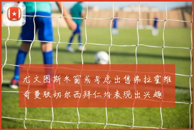 尤文图斯冬窗或考虑出售弗拉霍维奇曼联切尔西拜仁均表现出兴趣