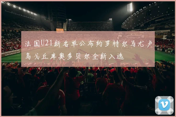 法国U21新名单公布约罗特尔马尤卢乌戈丘库奥多贝尔全新入选