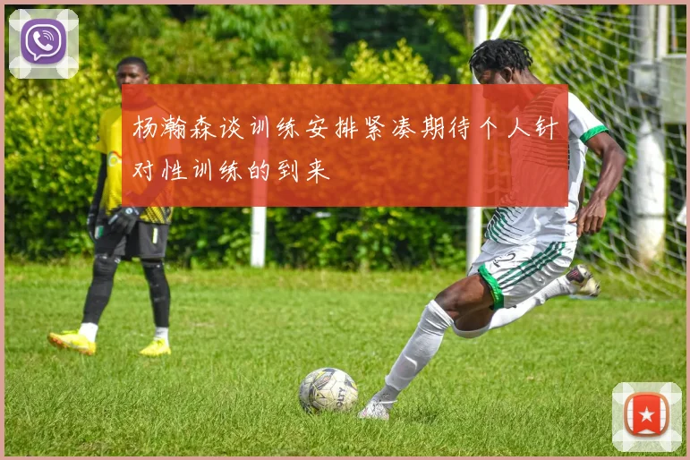 杨瀚森谈训练安排紧凑期待个人针对性训练的到来