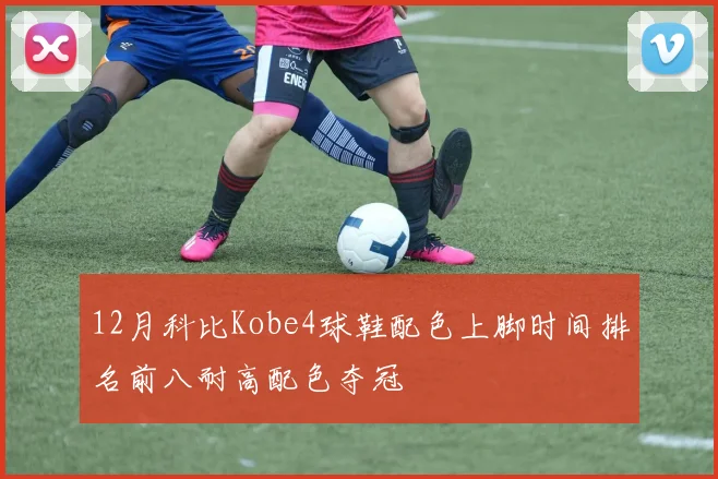 12月科比Kobe4球鞋配色上脚时间排名前八耐高配色夺冠