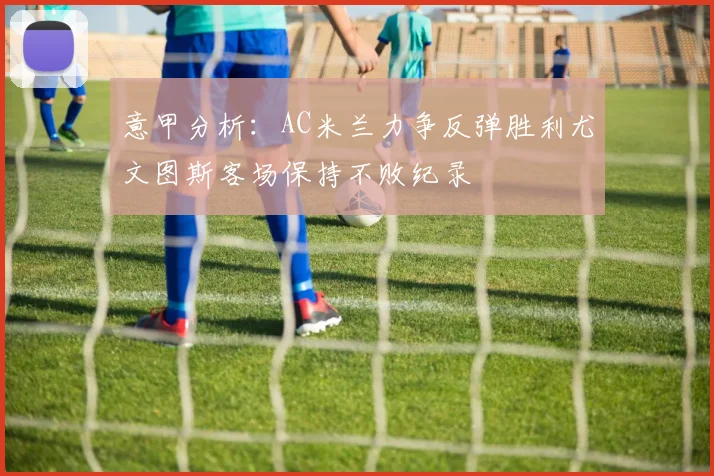 意甲分析：AC米兰力争反弹胜利尤文图斯客场保持不败纪录