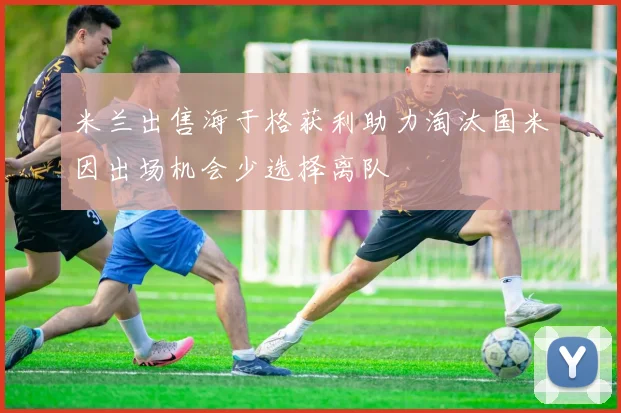 米兰出售海于格获利助力淘汰国米因出场机会少选择离队