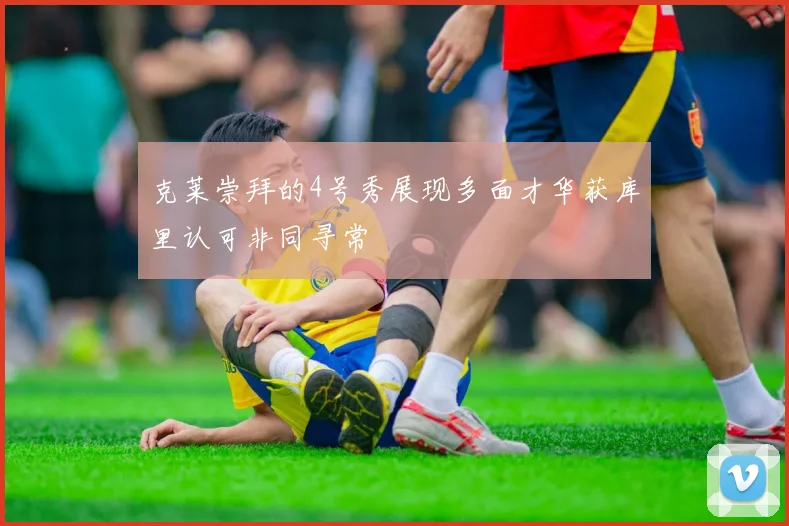 克莱崇拜的4号秀展现多面才华获库里认可非同寻常