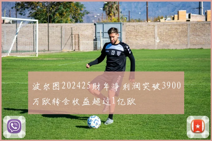波尔图202425财年净利润突破3900万欧转会收益超过1亿欧
