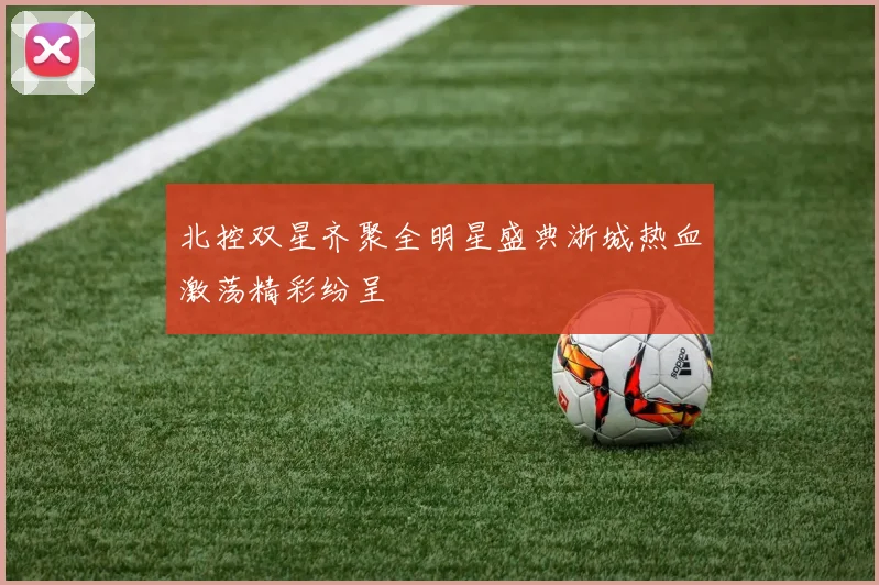 北控双星齐聚全明星盛典浙城热血激荡精彩纷呈