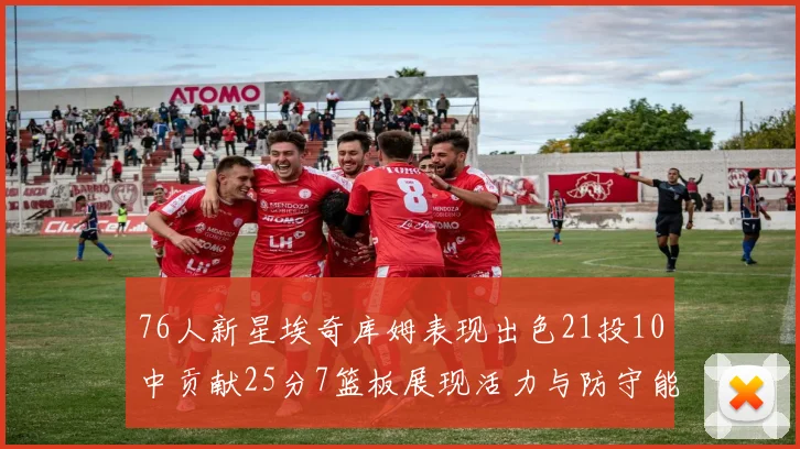 76人新星埃奇库姆表现出色21投10中贡献25分7篮板展现活力与防守能力