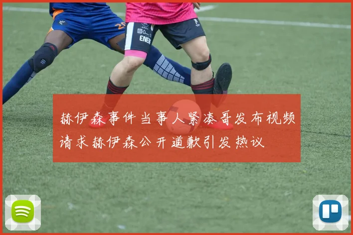 赫伊森事件当事人紧凑哥发布视频请求赫伊森公开道歉引发热议