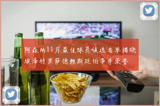 阿森纳11月最佳球员候选名单揭晓埃泽特罗萨德赖斯廷伯争夺荣誉
