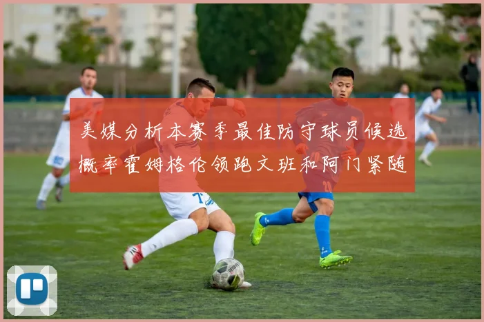 美媒分析本赛季最佳防守球员候选概率霍姆格伦领跑文班和阿门紧随其后