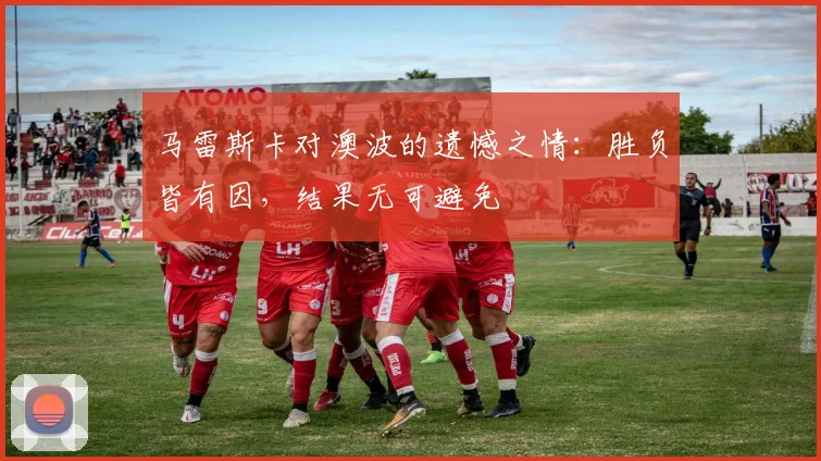 马雷斯卡对澳波的遗憾之情：胜负皆有因，结果无可避免