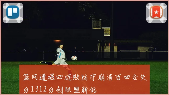 篮网遭遇四连败防守崩溃百回合失分1312分创联盟新低