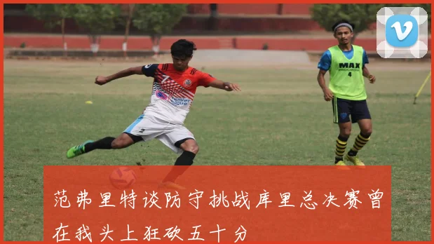 范弗里特谈防守挑战库里总决赛曾在我头上狂砍五十分