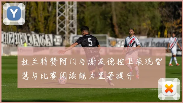 杜兰特赞阿门与谢泼德控卫表现智慧与比赛阅读能力显著提升