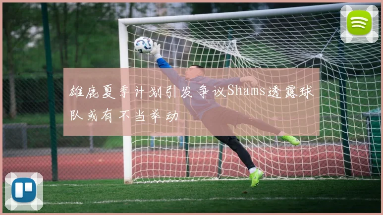 雄鹿夏季计划引发争议Shams透露球队或有不当举动
