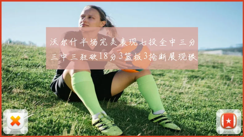 沃尔什半场完美表现七投全中三分三中三狂砍18分3篮板3抢断展现狠人风范